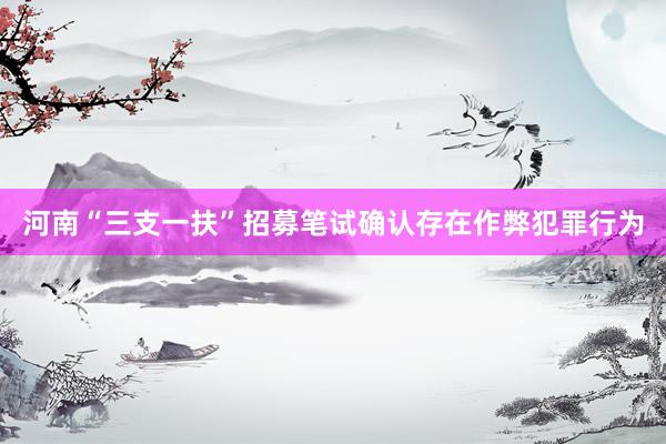 河南“三支一扶”招募笔试确认存在作弊犯罪行为