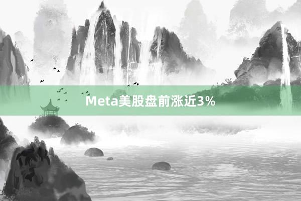 Meta美股盘前涨近3%