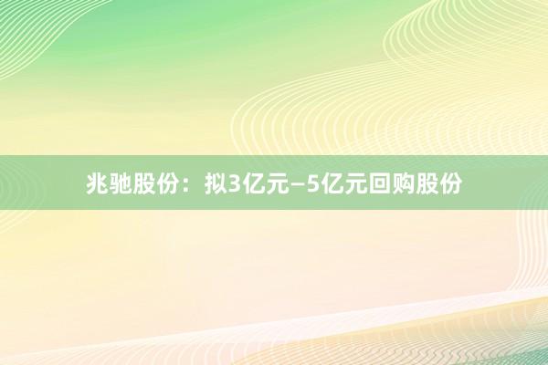 兆驰股份：拟3亿元—5亿元回购股份