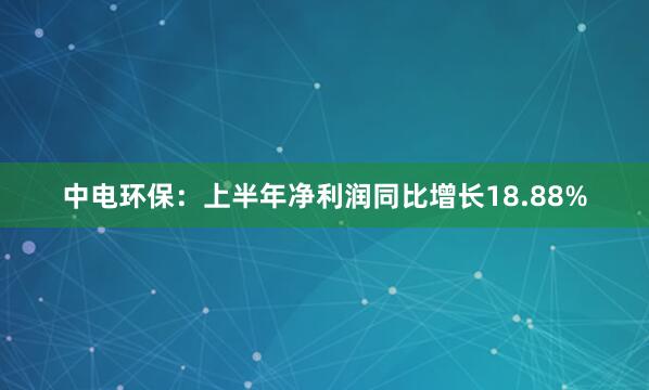 中电环保：上半年净利润同比增长18.88%