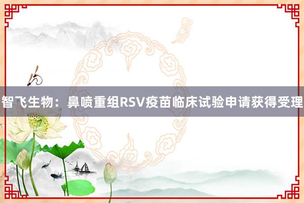 智飞生物：鼻喷重组RSV疫苗临床试验申请获得受理