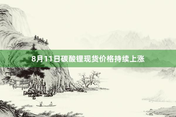 8月11日碳酸锂现货价格持续上涨