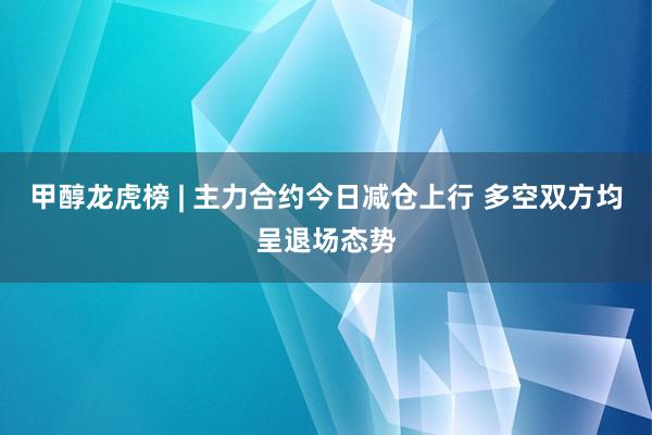 甲醇龙虎榜 | 主力合约今日减仓上行 多空双方均呈退场态势