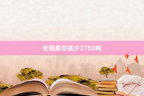 伦铜库存减少3750吨