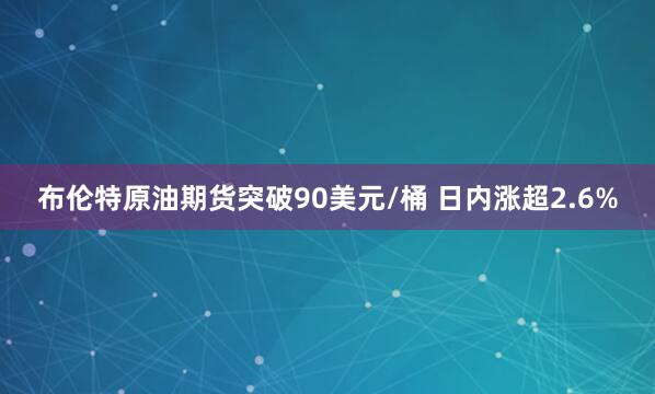 布伦特原油期货突破90美元/桶 日内涨超2.6%