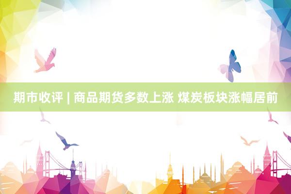 期市收评 | 商品期货多数上涨 煤炭板块涨幅居前