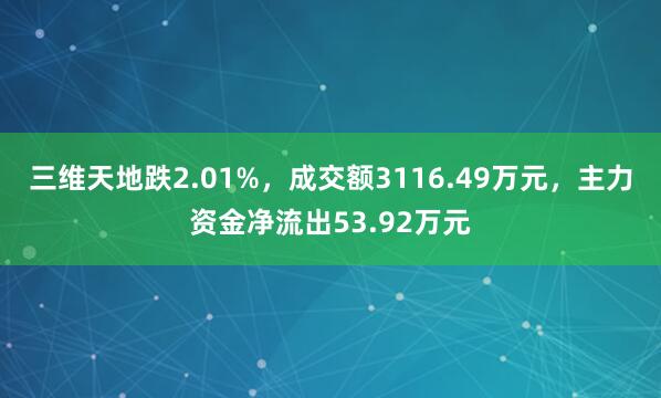 三维天地跌2.01%，成交额3116.49万元，主力资金净流出53.92万元