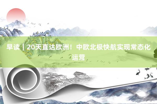 早读｜20天直达欧洲！中欧北极快航实现常态化运营