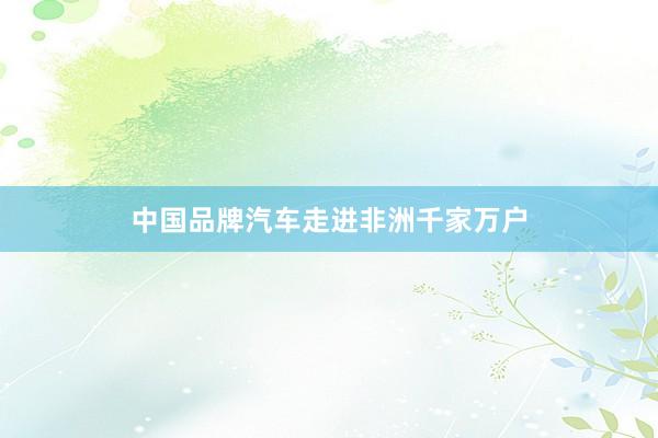 中国品牌汽车走进非洲千家万户