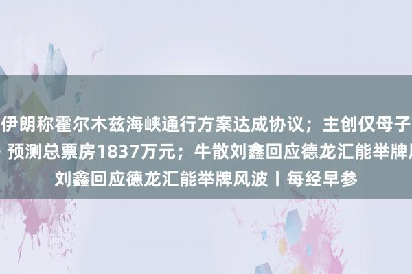 伊朗称霍尔木兹海峡通行方案达成协议；主创仅母子 2 人的《牛来》预测总票房1837万元；牛散刘鑫回应德龙汇能举牌风波丨每经早参