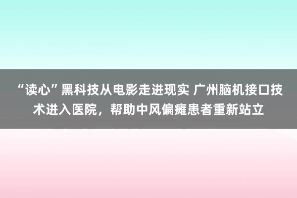 “读心”黑科技从电影走进现实 广州脑机接口技术进入医院，帮助中风偏瘫患者重新站立