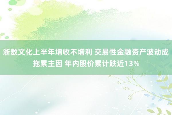 浙数文化上半年增收不增利 交易性金融资产波动成拖累主因 年内股价累计跌近13%