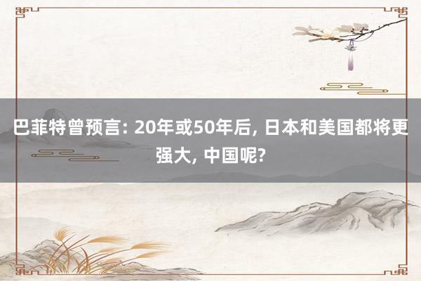 巴菲特曾预言: 20年或50年后, 日本和美国都将更强大, 中国呢?