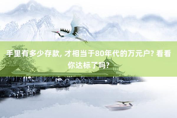 手里有多少存款, 才相当于80年代的万元户? 看看你达标了吗?