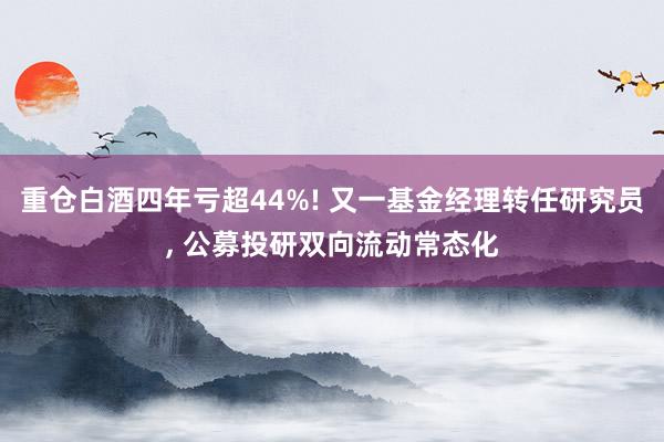 重仓白酒四年亏超44%! 又一基金经理转任研究员, 公募投研双向流动常态化