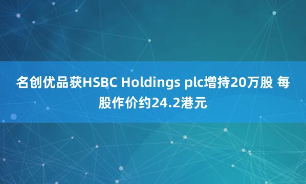 名创优品获HSBC Holdings plc增持20万股 每股作价约24.2港元