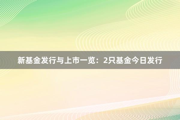 新基金发行与上市一览：2只基金今日发行
