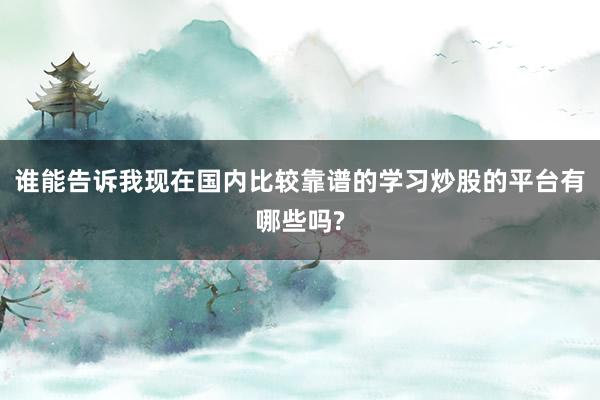谁能告诉我现在国内比较靠谱的学习炒股的平台有哪些吗?