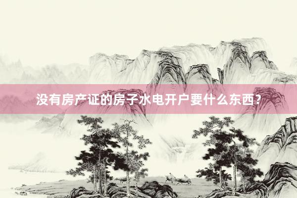 没有房产证的房子水电开户要什么东西？