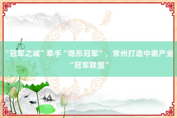 “冠军之城”牵手“隐形冠军”，常州打造中德产业“冠军联盟”