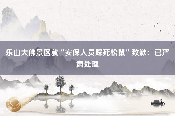 乐山大佛景区就“安保人员踩死松鼠”致歉：已严肃处理