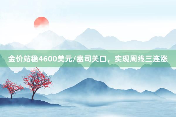金价站稳4600美元/盎司关口，实现周线三连涨