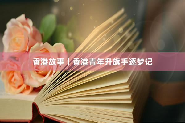 香港故事｜香港青年升旗手逐梦记