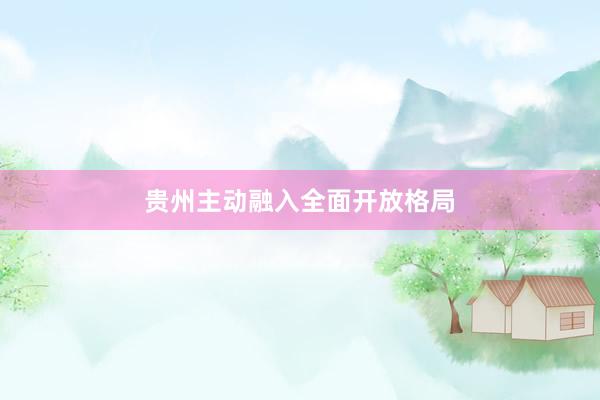 贵州主动融入全面开放格局