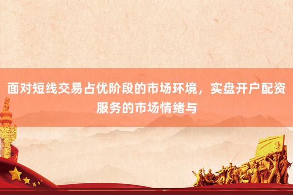 面对短线交易占优阶段的市场环境，实盘开户配资服务的市场情绪与