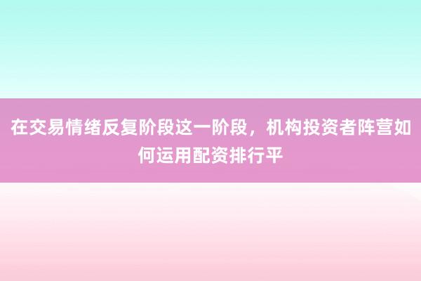在交易情绪反复阶段这一阶段，机构投资者阵营如何运用配资排行平