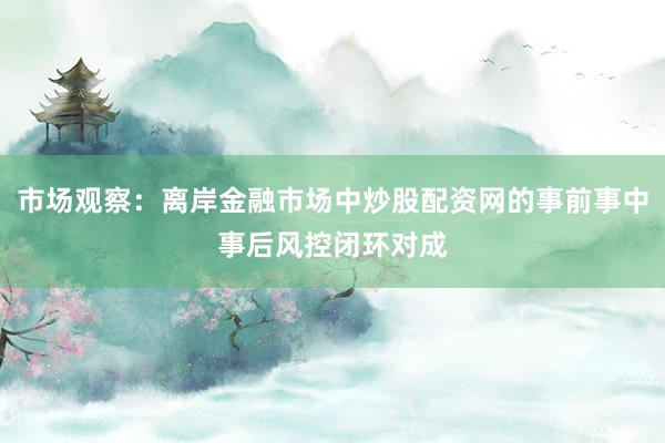 市场观察：离岸金融市场中炒股配资网的事前事中事后风控闭环对成