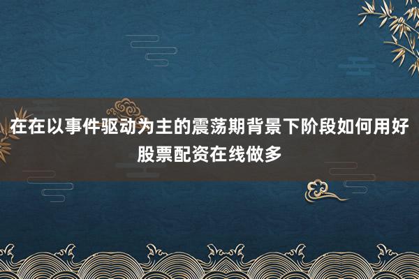 在在以事件驱动为主的震荡期背景下阶段如何用好股票配资在线做多