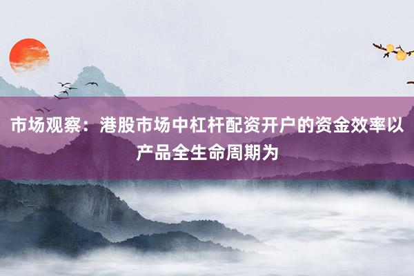 市场观察：港股市场中杠杆配资开户的资金效率以产品全生命周期为