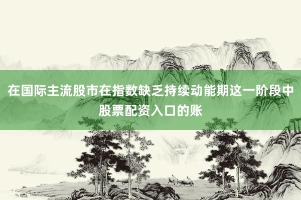 在国际主流股市在指数缺乏持续动能期这一阶段中股票配资入口的账