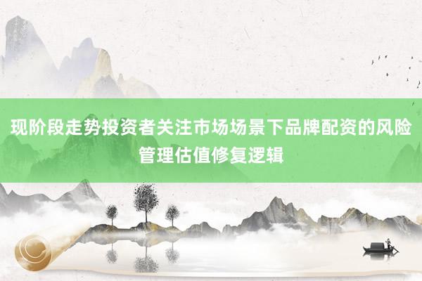 现阶段走势投资者关注市场场景下品牌配资的风险管理估值修复逻辑