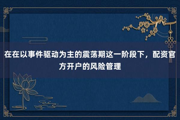在在以事件驱动为主的震荡期这一阶段下，配资官方开户的风险管理