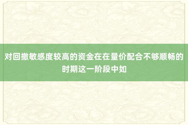 对回撤敏感度较高的资金在在量价配合不够顺畅的时期这一阶段中如