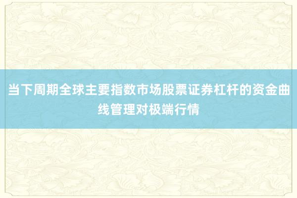 当下周期全球主要指数市场股票证券杠杆的资金曲线管理对极端行情
