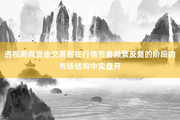 透视南向资金交易圈在行情节奏频繁反复的阶段的市场结构中实盘开
