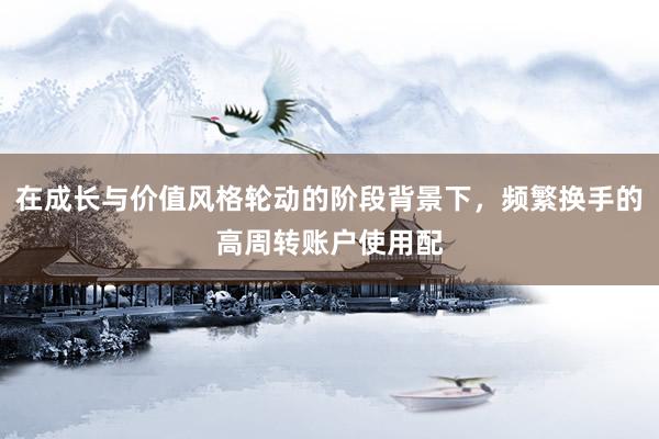 在成长与价值风格轮动的阶段背景下，频繁换手的高周转账户使用配