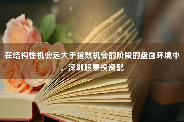 在结构性机会远大于指数机会的阶段的盘面环境中，深圳股票投资配