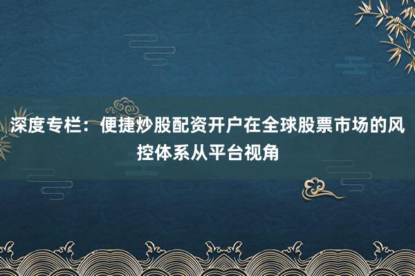 深度专栏：便捷炒股配资开户在全球股票市场的风控体系从平台视角