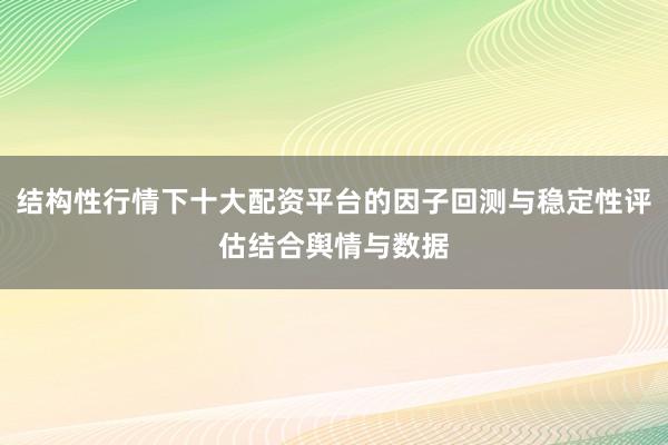 结构性行情下十大配资平台的因子回测与稳定性评估结合舆情与数据
