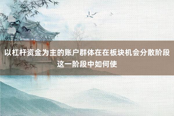 以杠杆资金为主的账户群体在在板块机会分散阶段这一阶段中如何使