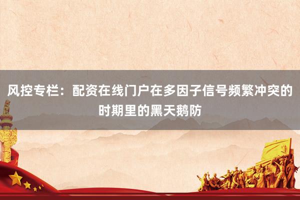 风控专栏：配资在线门户在多因子信号频繁冲突的时期里的黑天鹅防