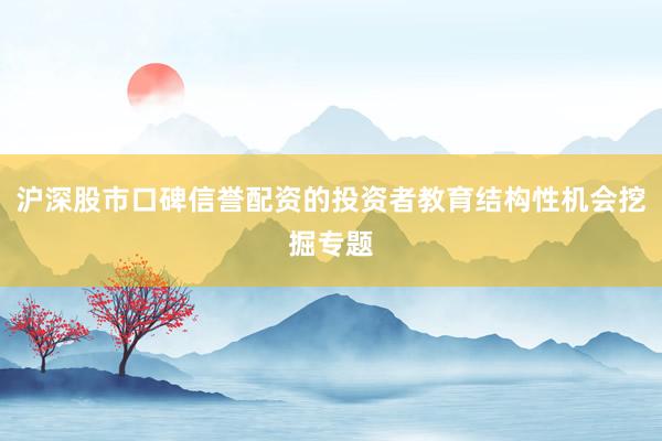 沪深股市口碑信誉配资的投资者教育结构性机会挖掘专题