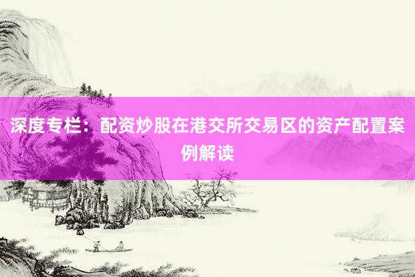 深度专栏：配资炒股在港交所交易区的资产配置案例解读