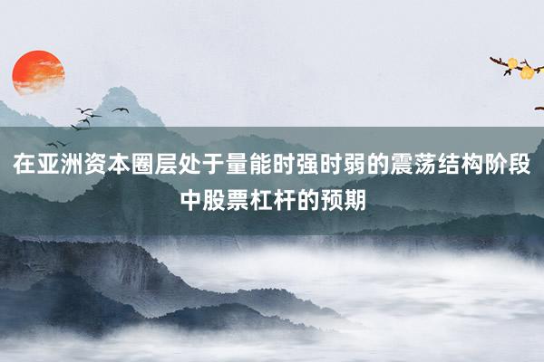 在亚洲资本圈层处于量能时强时弱的震荡结构阶段中股票杠杆的预期