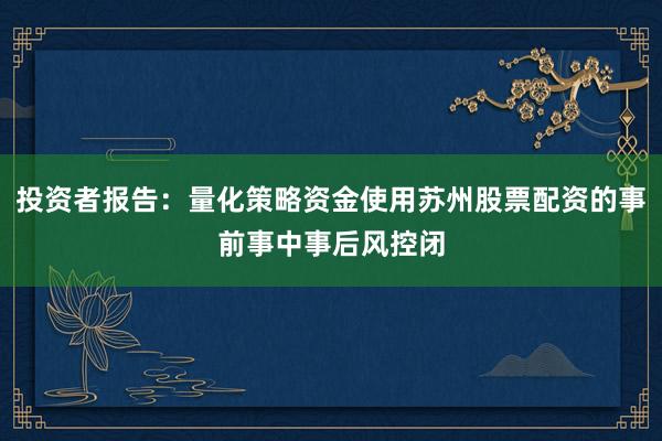 投资者报告：量化策略资金使用苏州股票配资的事前事中事后风控闭