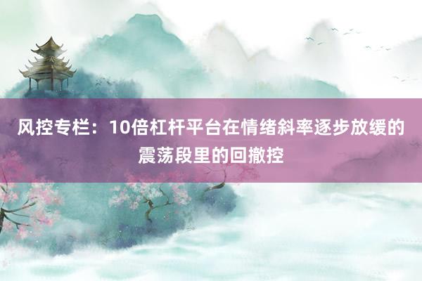 风控专栏：10倍杠杆平台在情绪斜率逐步放缓的震荡段里的回撤控